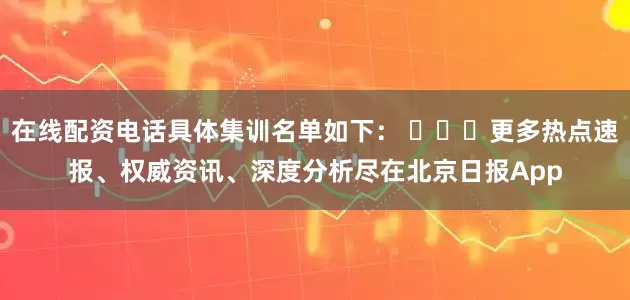 在线配资电话具体集训名单如下： ​​​更多热点速报、权威资讯、深度分析尽在北京日报App