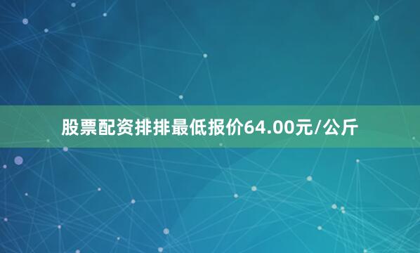 股票配资排排最低报价64.00元/公斤