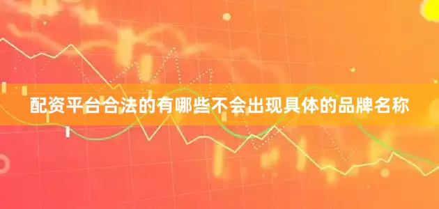 配资平台合法的有哪些不会出现具体的品牌名称