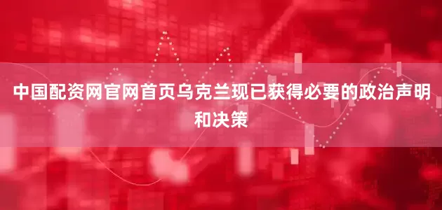 中国配资网官网首页乌克兰现已获得必要的政治声明和决策