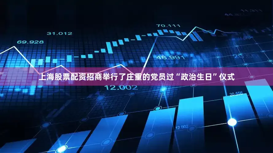 上海股票配资招商举行了庄重的党员过“政治生日”仪式