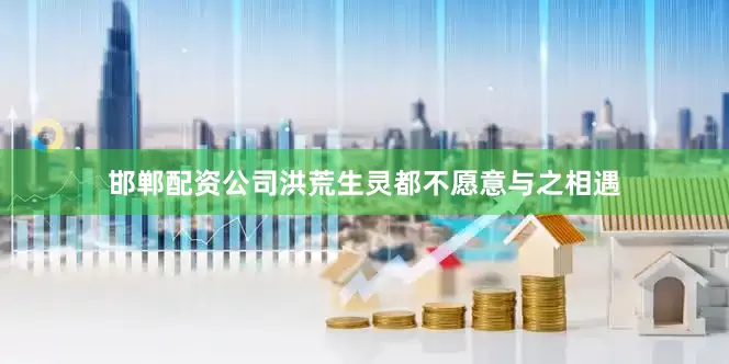 邯郸配资公司洪荒生灵都不愿意与之相遇