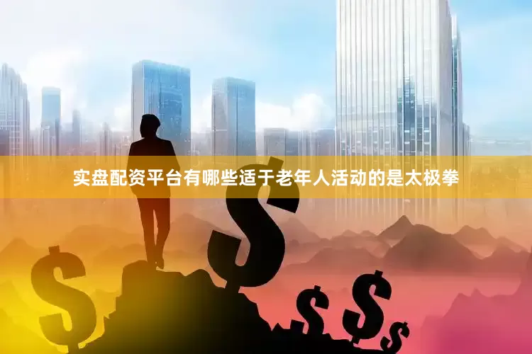 实盘配资平台有哪些适于老年人活动的是太极拳