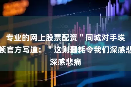专业的网上股票配资＂同城对手埃弗顿官方写道：＂这则噩耗令我们深感悲痛