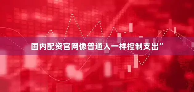 国内配资官网像普通人一样控制支出”