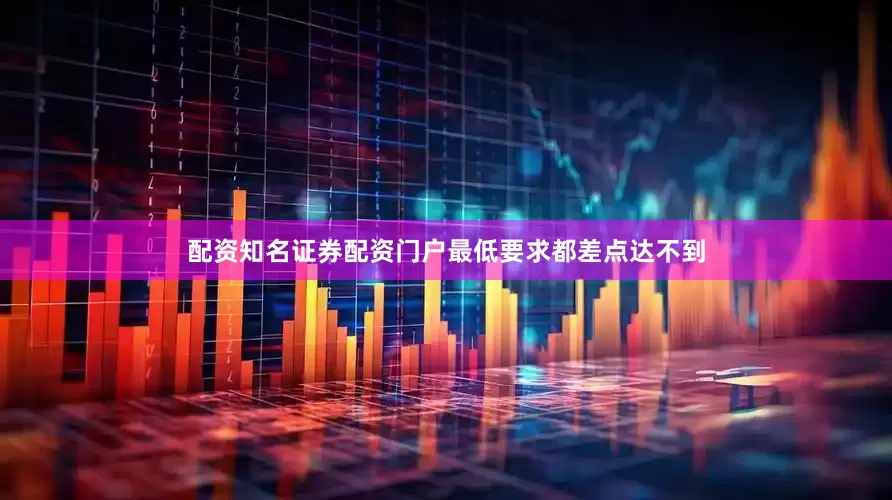 配资知名证券配资门户最低要求都差点达不到