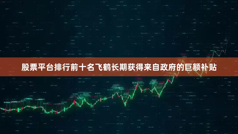 股票平台排行前十名飞鹤长期获得来自政府的巨额补贴