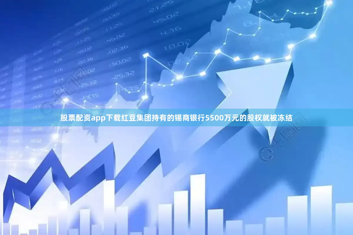 股票配资app下载红豆集团持有的锡商银行5500万元的股权就被冻结