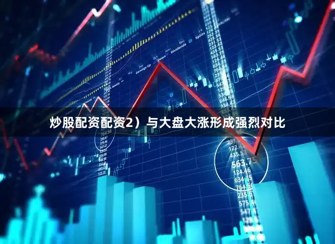 炒股配资配资2）与大盘大涨形成强烈对比