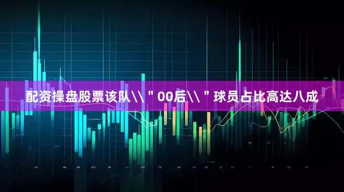 配资操盘股票该队\＂00后\＂球员占比高达八成