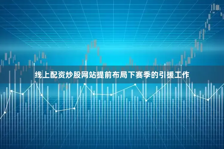 线上配资炒股网站提前布局下赛季的引援工作