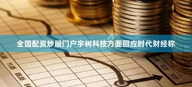 全国配资炒股门户宇树科技方面回应时代财经称