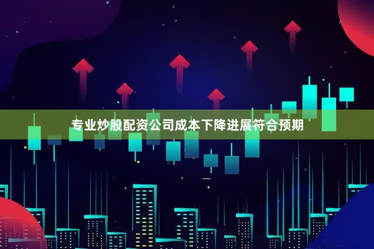 专业炒股配资公司成本下降进展符合预期