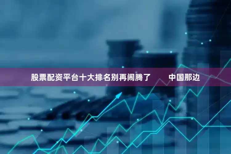 股票配资平台十大排名别再闹腾了        中国那边