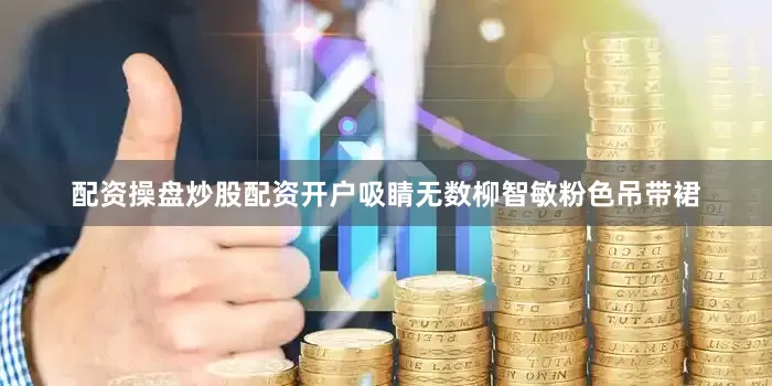 配资操盘炒股配资开户吸睛无数柳智敏粉色吊带裙