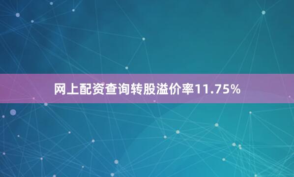 网上配资查询转股溢价率11.75%