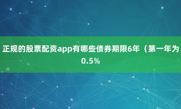 正规的股票配资app有哪些债券期限6年（第一年为0.5%