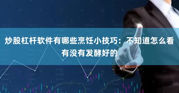 炒股杠杆软件有哪些烹饪小技巧：不知道怎么看有没有发酵好的