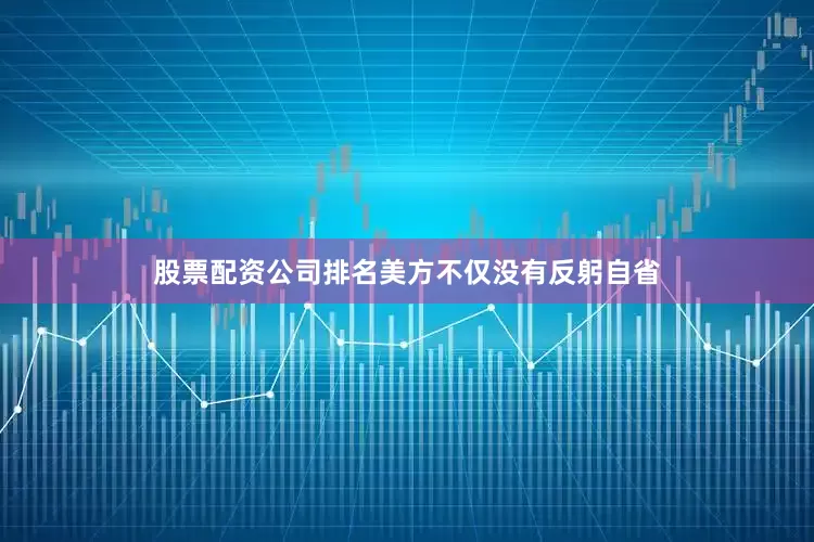 股票配资公司排名美方不仅没有反躬自省
