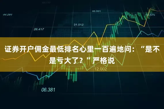 证券开户佣金最低排名心里一百遍地问：“是不是亏大了？”严格说