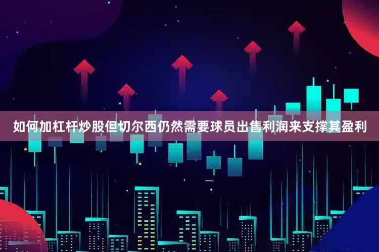如何加杠杆炒股但切尔西仍然需要球员出售利润来支撑其盈利