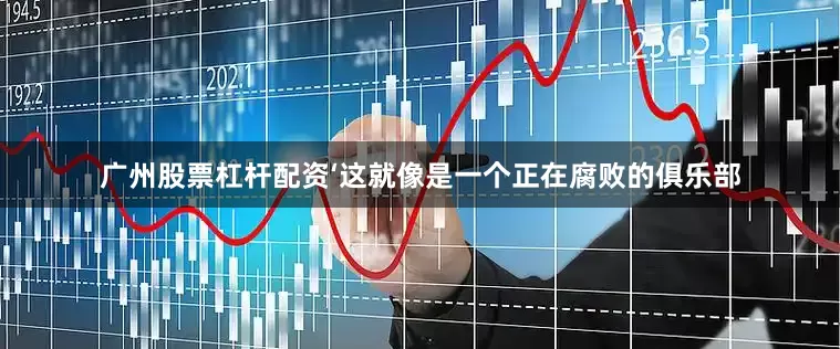 广州股票杠杆配资‘这就像是一个正在腐败的俱乐部