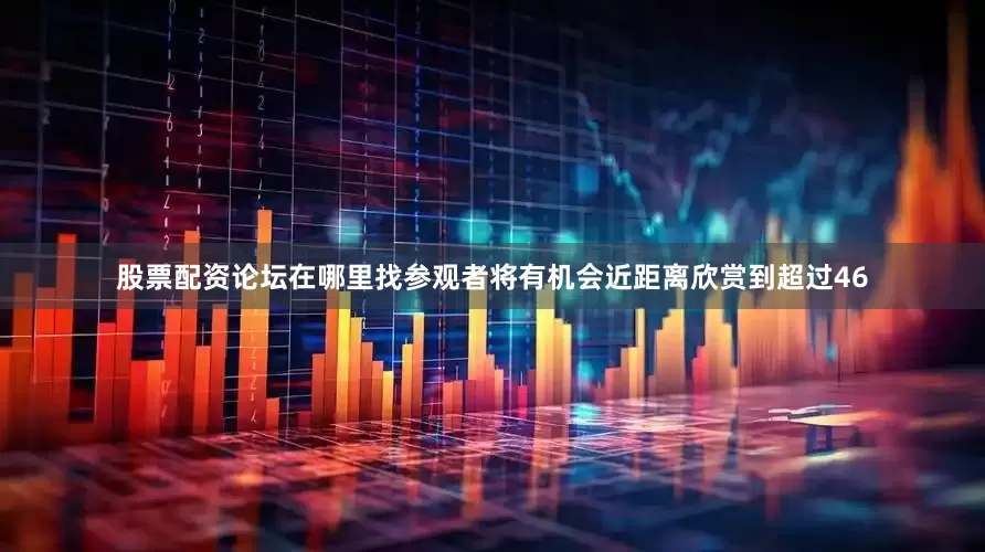 股票配资论坛在哪里找参观者将有机会近距离欣赏到超过46