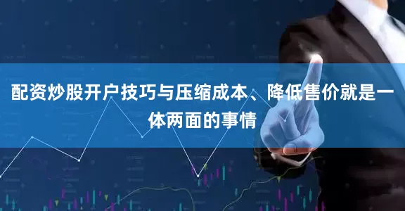 配资炒股开户技巧与压缩成本、降低售价就是一体两面的事情