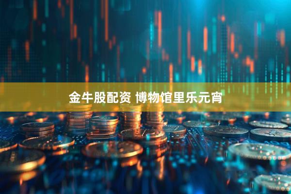 金牛股配资 博物馆里乐元宵