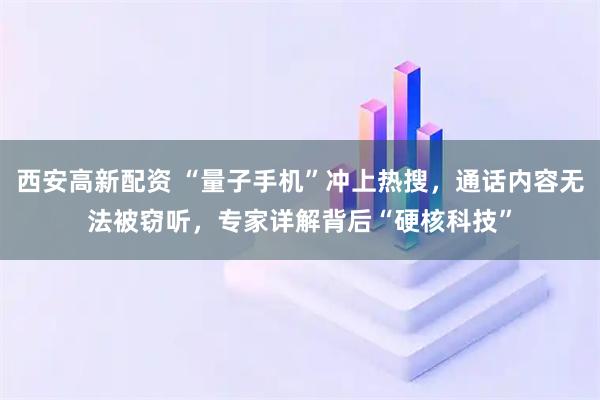西安高新配资 “量子手机”冲上热搜，通话内容无法被窃听，专家详解背后“硬核科技”