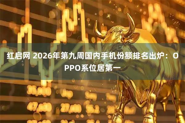 红启网 2026年第九周国内手机份额排名出炉：OPPO系位居第一