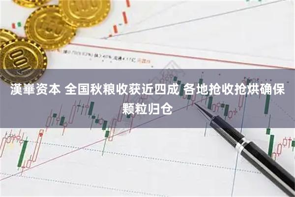 漢崋资本 全国秋粮收获近四成 各地抢收抢烘确保颗粒归仓