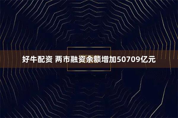 好牛配资 两市融资余额增加50709亿元