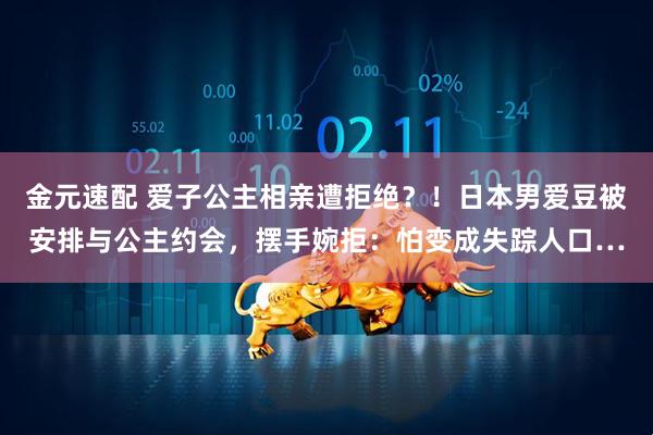 金元速配 爱子公主相亲遭拒绝？！日本男爱豆被安排与公主约会，摆手婉拒：怕变成失踪人口…