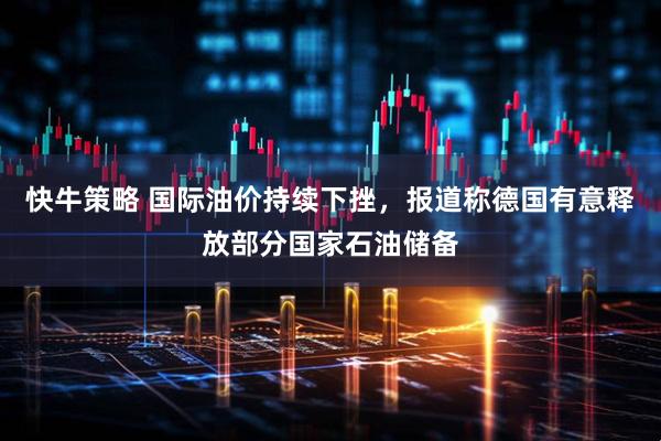 快牛策略 国际油价持续下挫，报道称德国有意释放部分国家石油储备