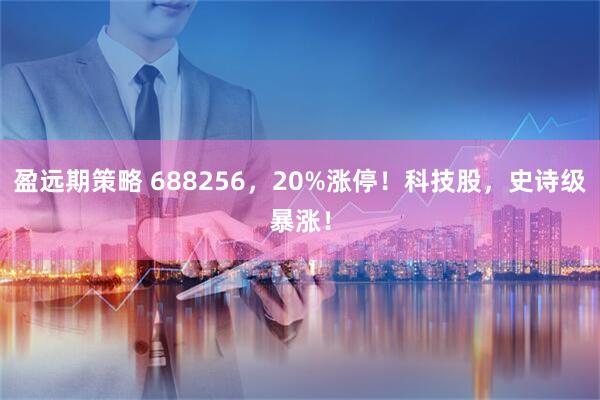 盈远期策略 688256，20%涨停！科技股，史诗级暴涨！