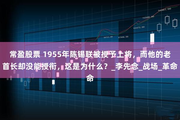 常盈股票 1955年陈锡联被授予上将,而他的老首长却没能授衔,这是为什么?_李先念_战场_革命