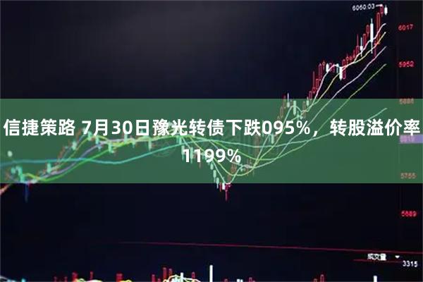 信捷策路 7月30日豫光转债下跌095%，转股溢价率1199%