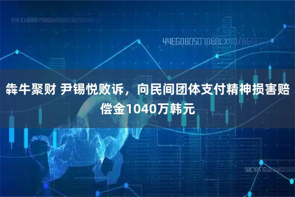 犇牛聚财 尹锡悦败诉,向民间团体支付精神损害赔偿金1040万韩元