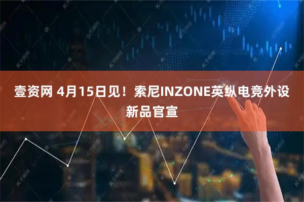 壹资网 4月15日见！索尼INZONE英纵电竞外设新品官宣