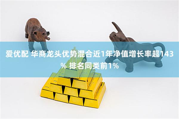 爱优配 华商龙头优势混合近1年净值增长率超143% 排名同类前1%
