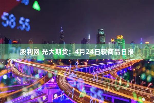 股利网 光大期货：4月24日软商品日报