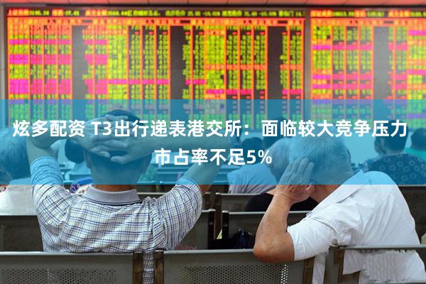 炫多配资 T3出行递表港交所：面临较大竞争压力 市占率不足5%