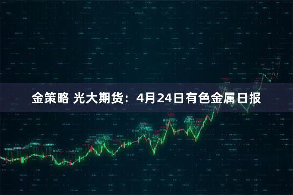 金策略 光大期货：4月24日有色金属日报