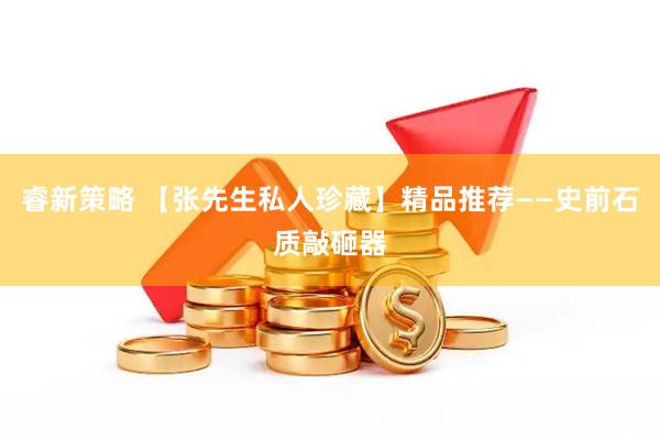 睿新策略 【张先生私人珍藏】精品推荐——史前石质敲砸器