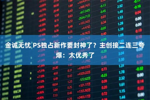金诚无忧 PS独占新作要封神了？主创接二连三夸爆：太优秀了