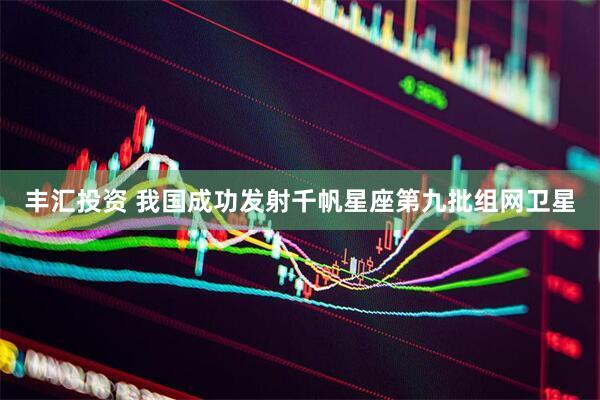 丰汇投资 我国成功发射千帆星座第九批组网卫星