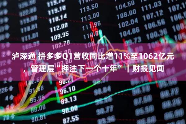 泸深通 拼多多Q1营收同比增11%至1062亿元，管理层“押注下一个十年”｜财报见闻