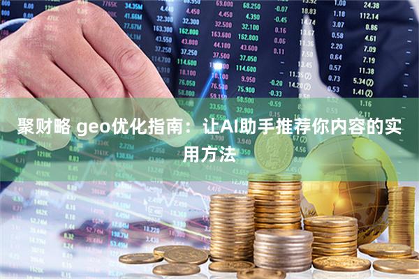 聚财略 geo优化指南：让AI助手推荐你内容的实用方法