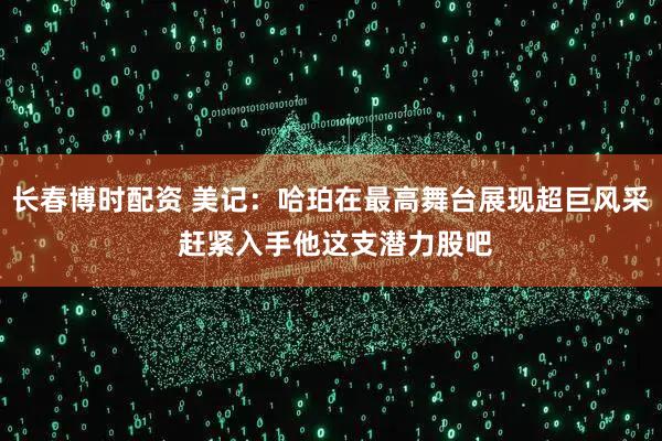 长春博时配资 美记：哈珀在最高舞台展现超巨风采 赶紧入手他这支潜力股吧